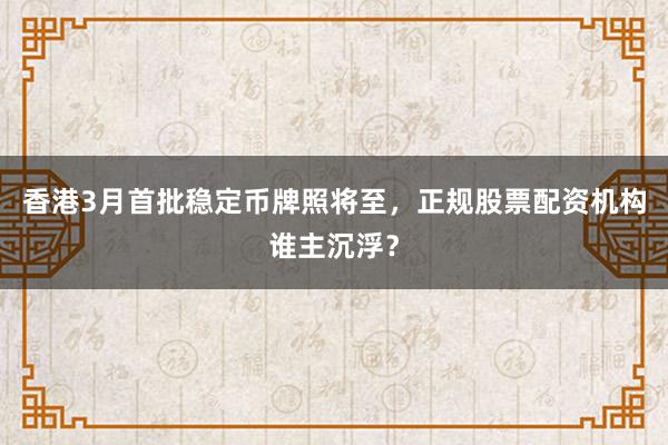香港3月首批稳定币牌照将至，正规股票配资机构谁主沉浮？