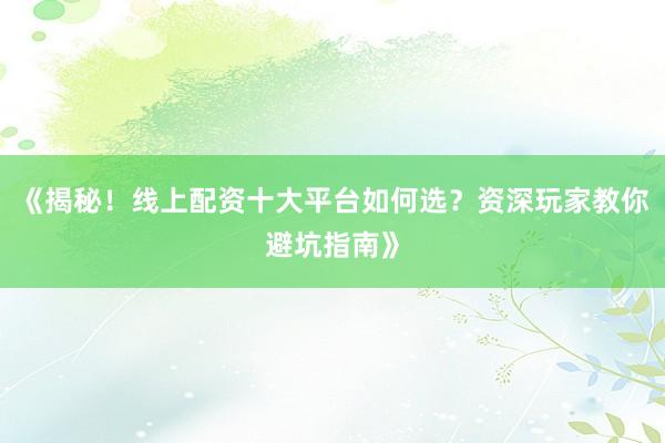 《揭秘！线上配资十大平台如何选？资深玩家教你避坑指南》