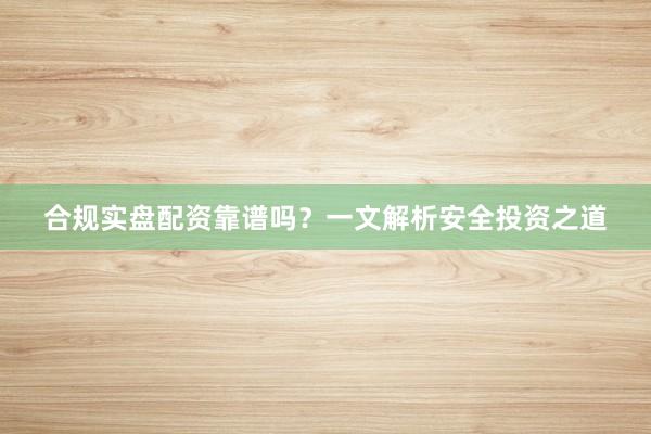 合规实盘配资靠谱吗？一文解析安全投资之道