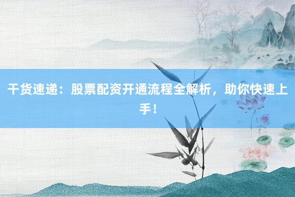 干货速递：股票配资开通流程全解析，助你快速上手！