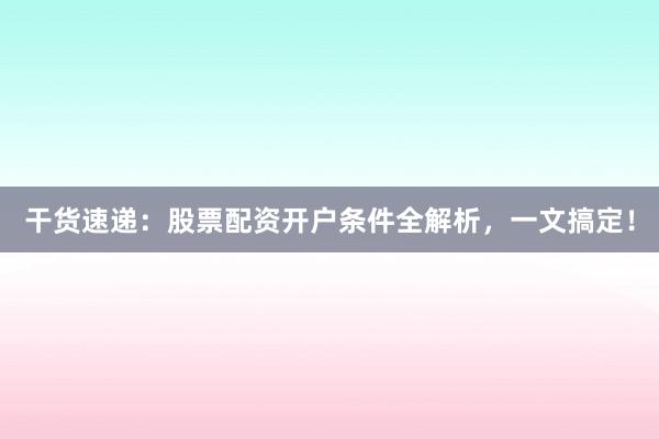 干货速递：股票配资开户条件全解析，一文搞定！