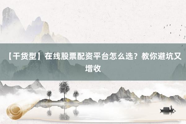 【干货型】在线股票配资平台怎么选？教你避坑又增收