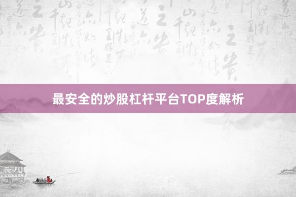 最安全的炒股杠杆平台TOP度解析
