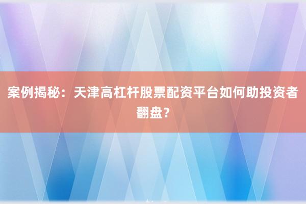 案例揭秘：天津高杠杆股票配资平台如何助投资者翻盘？
