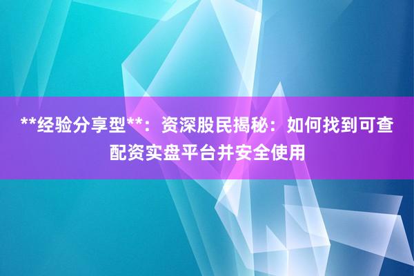 **经验分享型**：资深股民揭秘：如何找到可查配资实盘平台并安全使用
